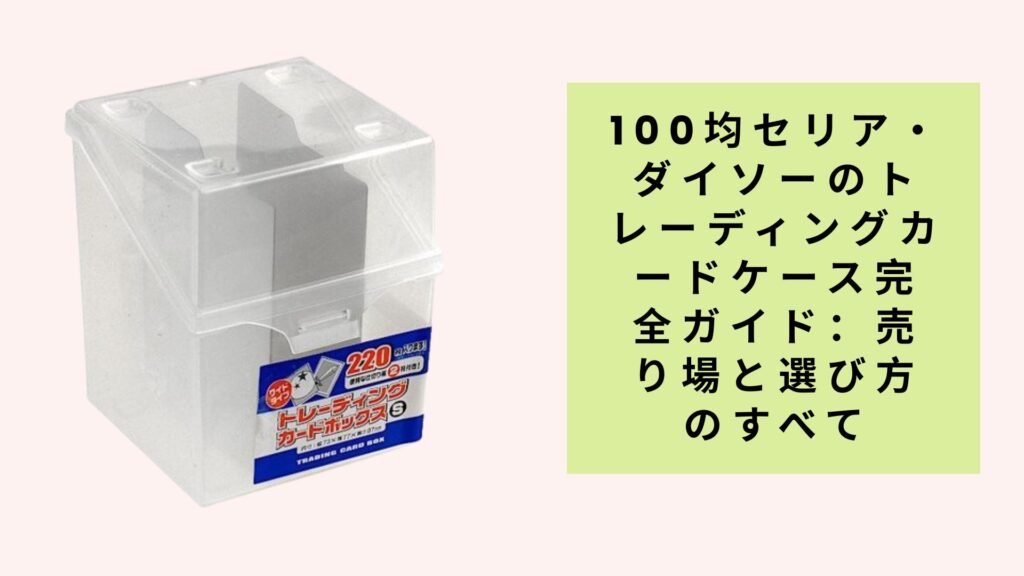 100均セリア・ダイソーのトレーディングカードケース完全ガイド：売り場と選び方のすべて